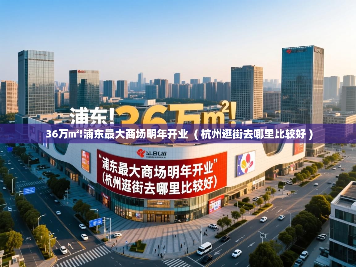  36万㎡!浦东最大商场明年开业  ( 杭州逛街去哪里比较好 )