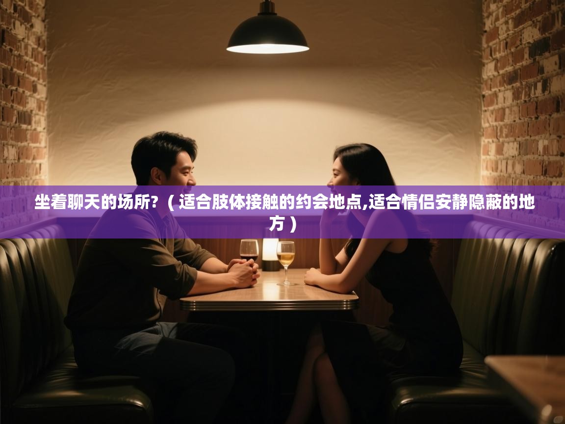  坐着聊天的场所?  ( 适合肢体接触的约会地点,适合情侣安静隐蔽的地方 )