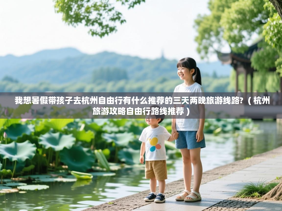  我想暑假带孩子去杭州自由行有什么推荐的三天两晚旅游线路?  ( 杭州旅游攻略自由行路线推荐 )