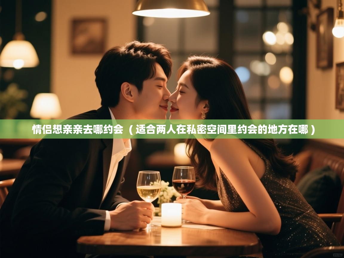  情侣想亲亲去哪约会  ( 适合两人在私密空间里约会的地方在哪 )