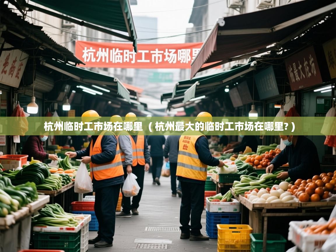  杭州临时工市场在哪里  ( 杭州最大的临时工市场在哪里? )