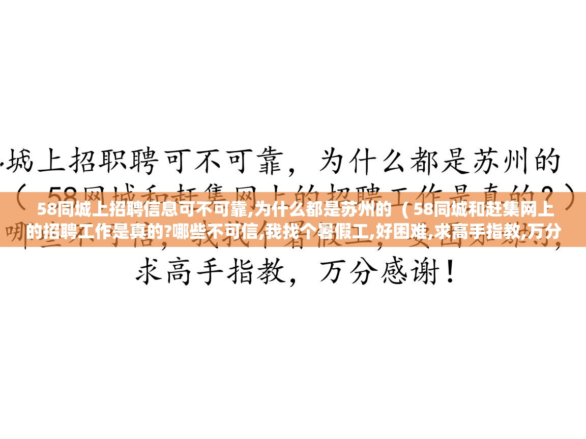58同城上招聘信息可不可靠,为什么都是苏州的 ( 58同城和赶集网上的招聘工作是真的?哪些不可信,我找个暑假工,好困难,求高手指教,万分感谢!! ) 58同城上招聘信息可不可靠,为什么都是苏州的 ( 58同城和赶集网上的招聘工作是真的?哪些不可信,我找个暑假工,好困难,求高手指教,万分感谢!! )