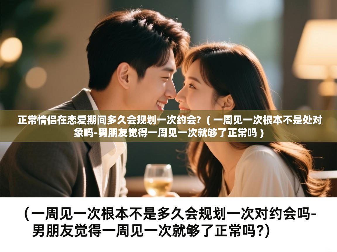  正常情侣在恋爱期间多久会规划一次约会?  ( 一周见一次根本不是处对象吗-男朋友觉得一周见一次就够了正常吗 )