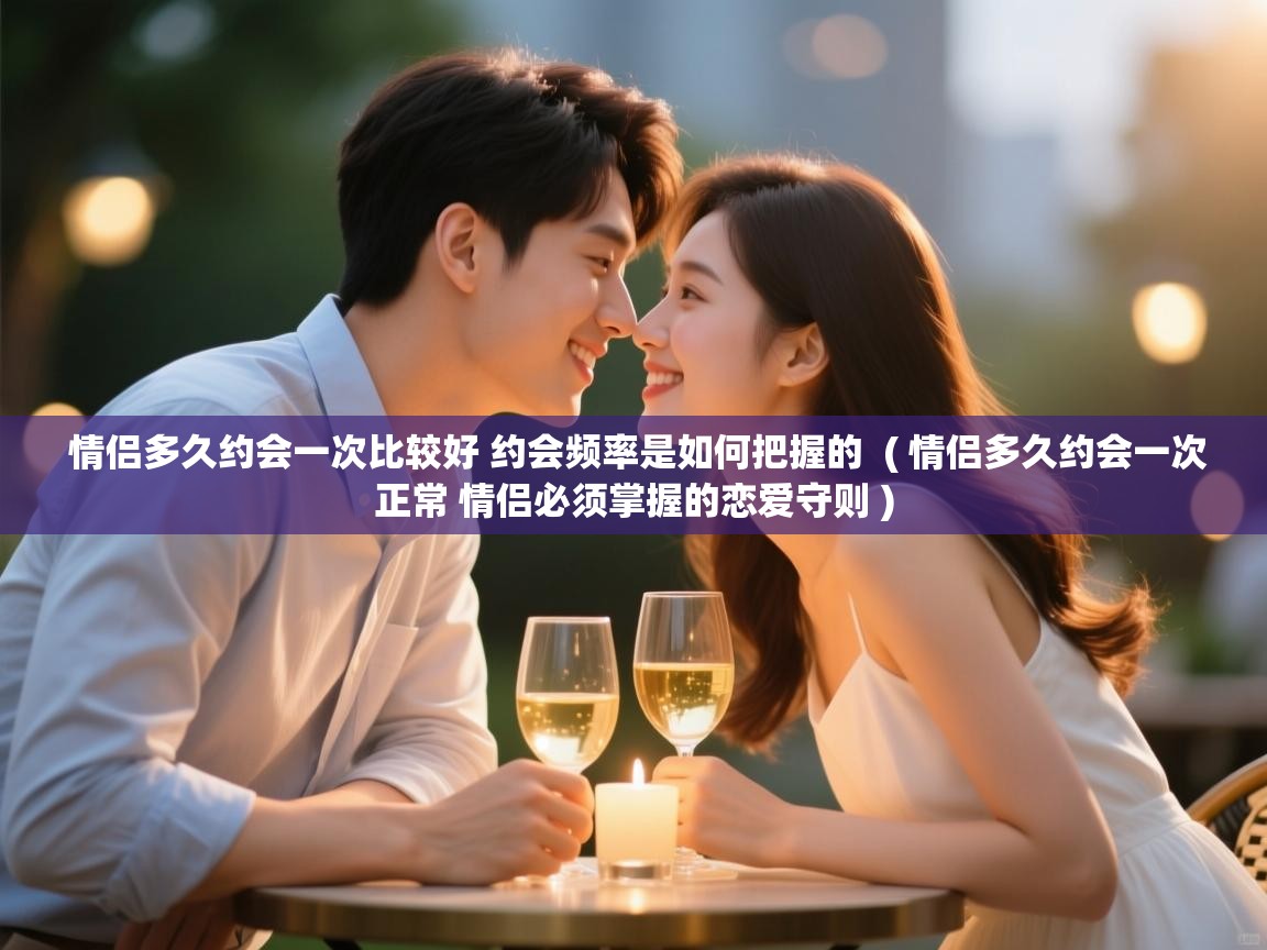  情侣多久约会一次比较好 约会频率是如何把握的  ( 情侣多久约会一次正常 情侣必须掌握的恋爱守则 )