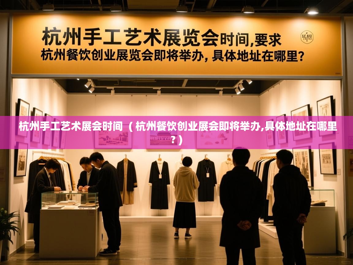  杭州手工艺术展会时间  ( 杭州餐饮创业展会即将举办,具体地址在哪里? )