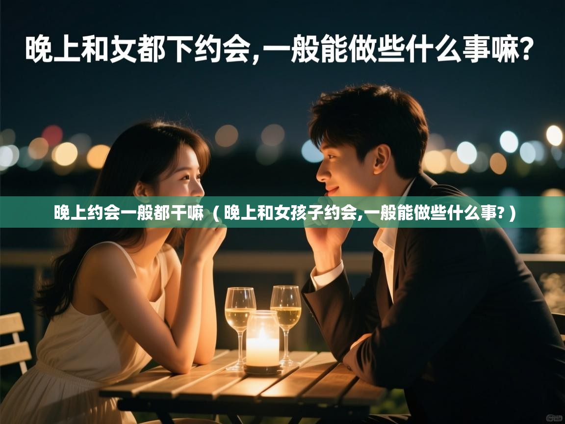  晚上约会一般都干嘛  ( 晚上和女孩子约会,一般能做些什么事? )