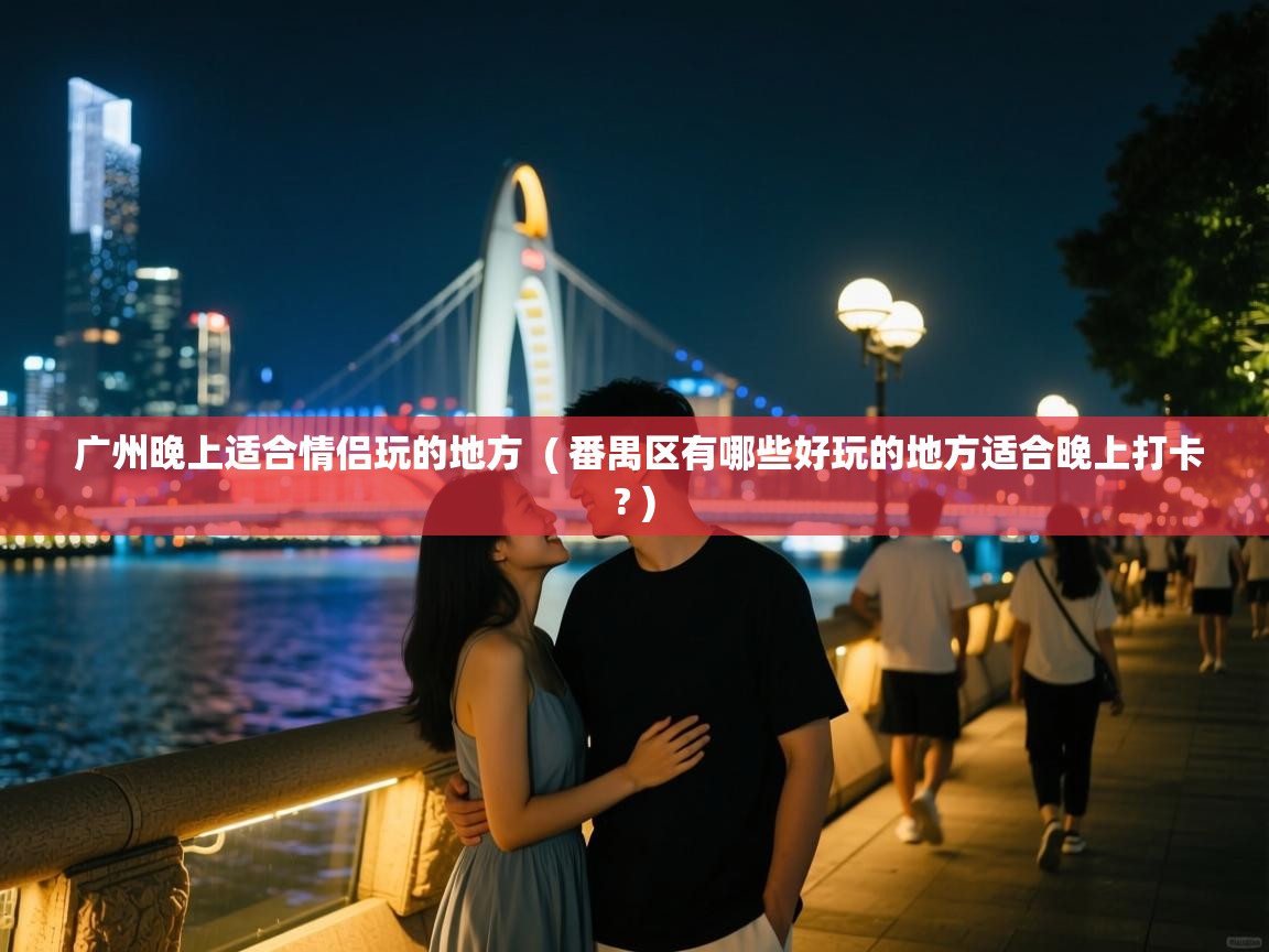  广州晚上适合情侣玩的地方  ( 番禺区有哪些好玩的地方适合晚上打卡? )