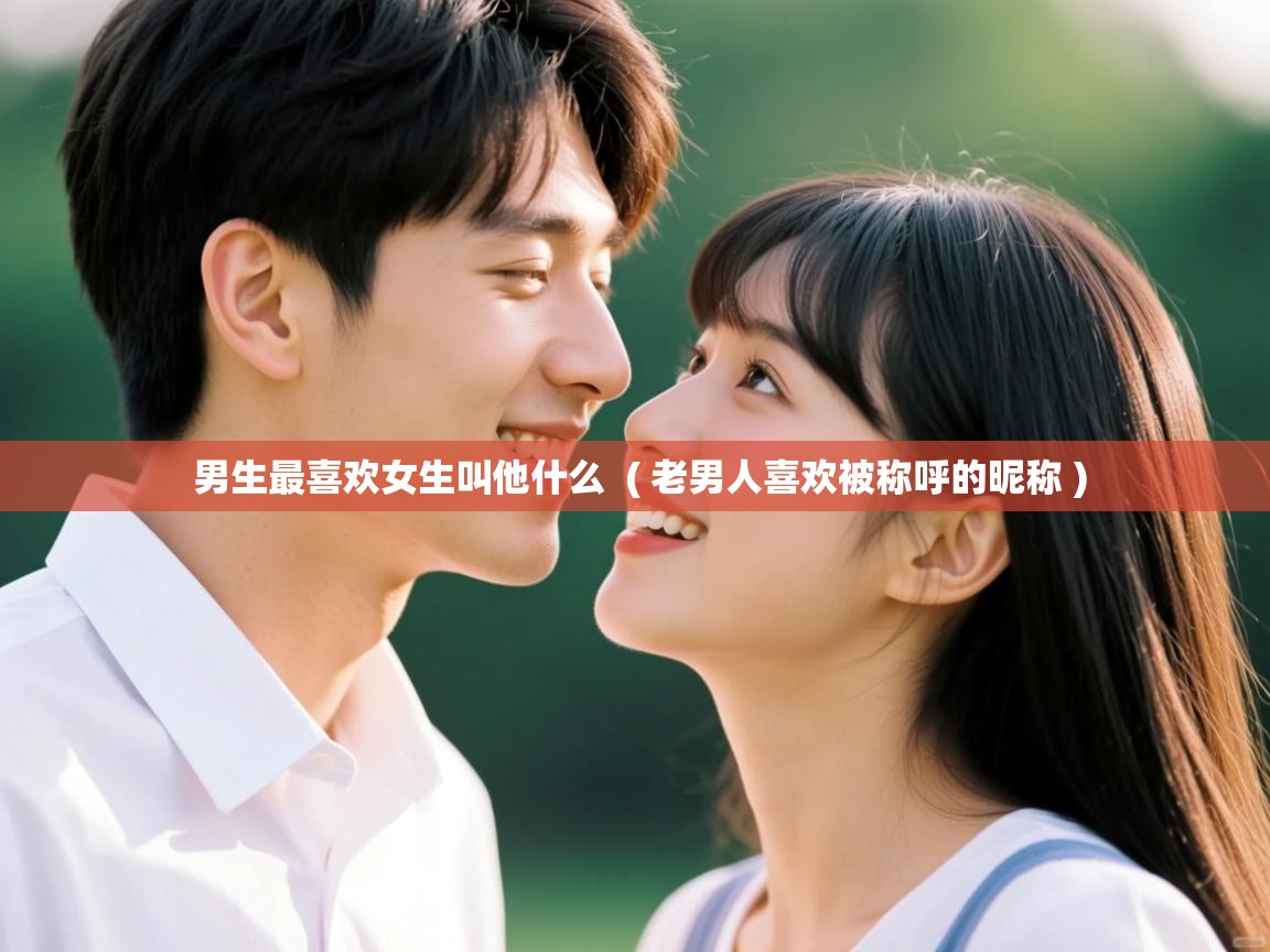  男生最喜欢女生叫他什么  ( 老男人喜欢被称呼的昵称 )