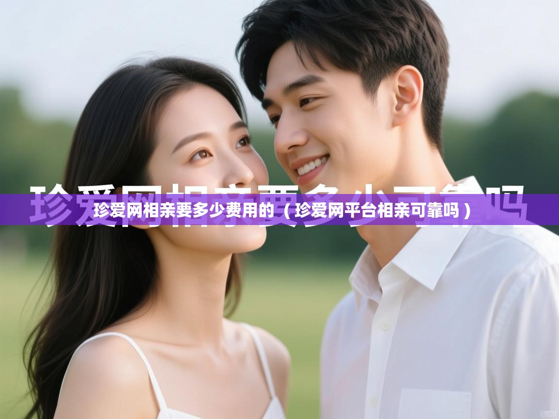  珍爱网相亲要多少费用的  ( 珍爱网平台相亲可靠吗 )