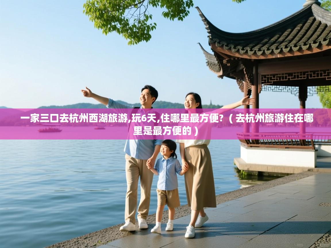  一家三口去杭州西湖旅游,玩6天,住哪里最方便?  ( 去杭州旅游住在哪里是最方便的 )