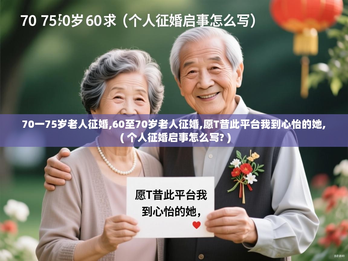  70一75岁老人征婚,60至70岁老人征婚,愿T昔此平台我到心怡的她,  ( 个人征婚启事怎么写? )