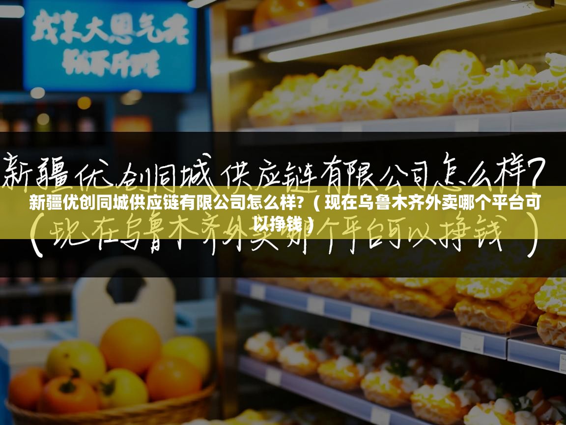  新疆优创同城供应链有限公司怎么样?  ( 现在乌鲁木齐外卖哪个平台可以挣钱 )