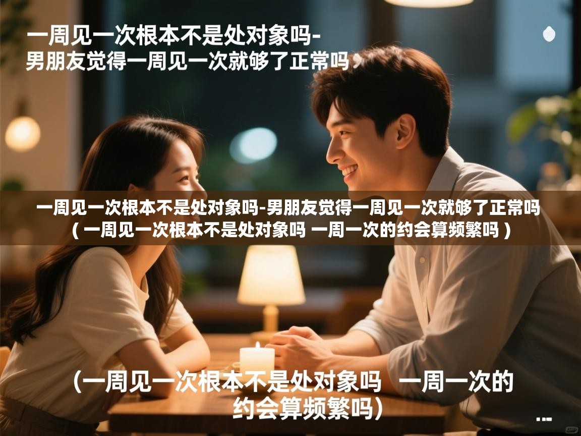  一周见一次根本不是处对象吗-男朋友觉得一周见一次就够了正常吗  ( 一周见一次根本不是处对象吗 一周一次的约会算频繁吗 )