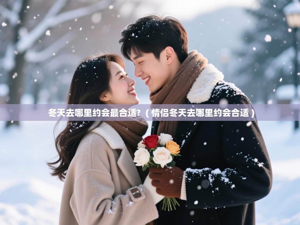  冬天去哪里约会最合适?  ( 情侣冬天去哪里约会合适 )