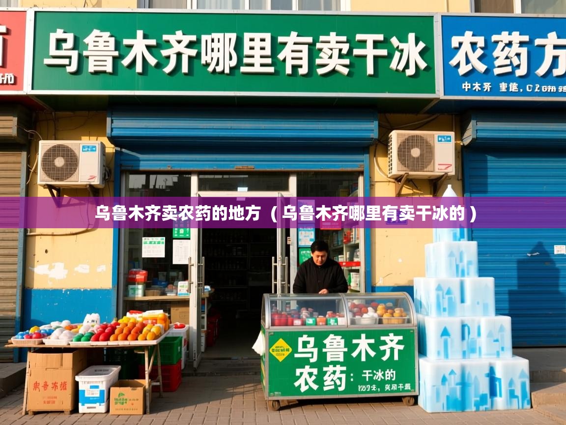 乌鲁木齐卖农药的地方 ( 乌鲁木齐哪里有卖干冰的 ) 乌鲁木齐卖农药的地方 ( 乌鲁木齐哪里有卖干冰的 )