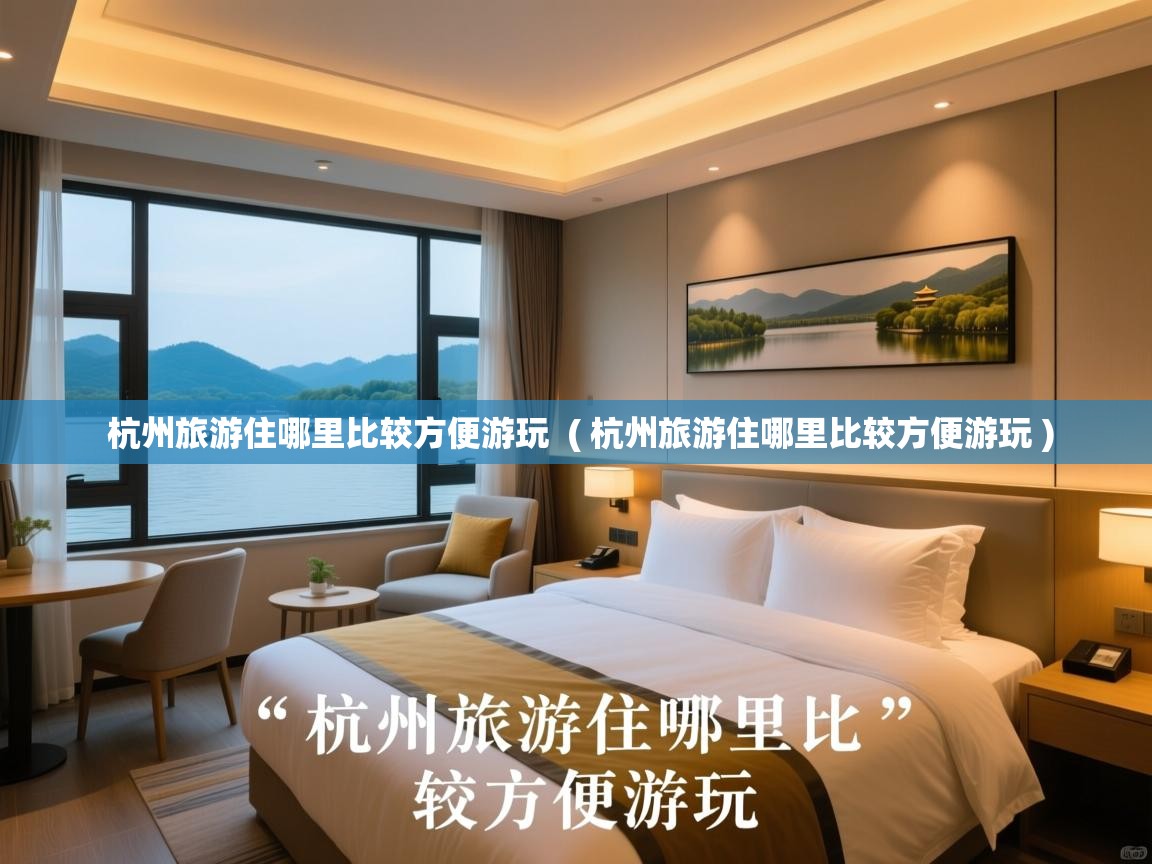  杭州旅游住哪里比较方便游玩  ( 杭州旅游住哪里比较方便游玩 )