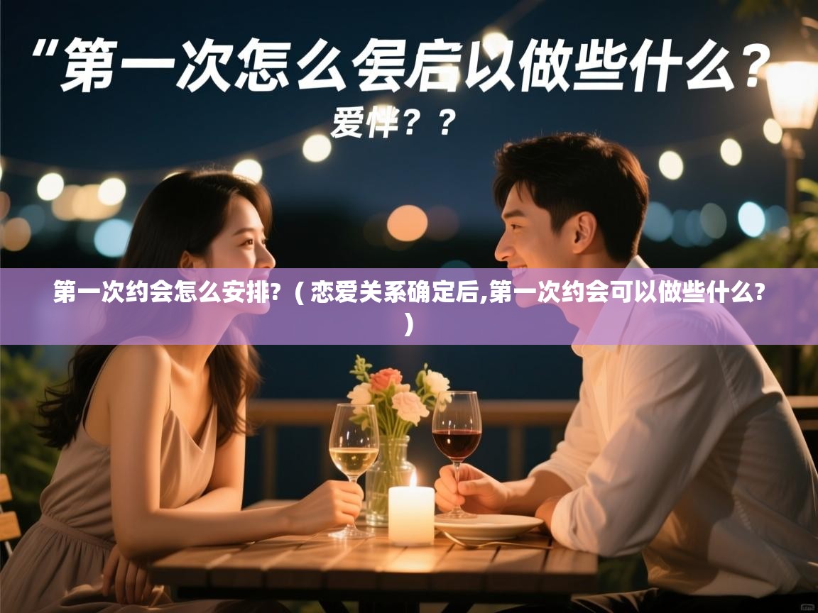  第一次约会怎么安排?  ( 恋爱关系确定后,第一次约会可以做些什么? )