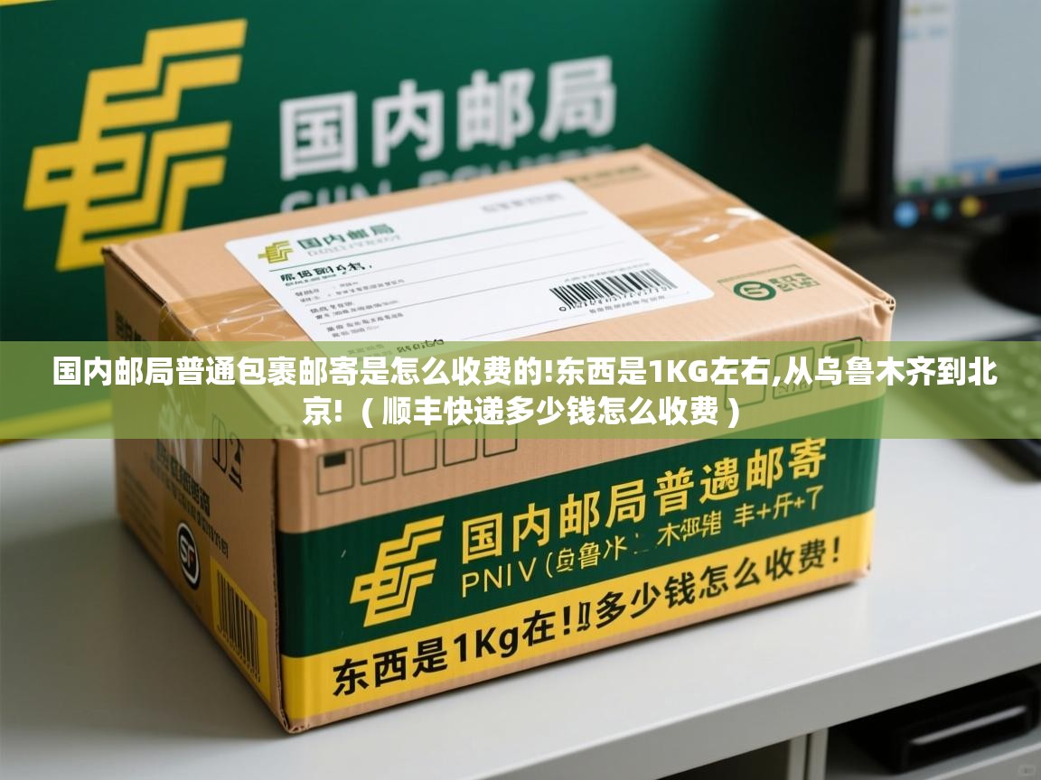 国内邮局普通包裹邮寄是怎么收费的!东西是1KG左右,从乌鲁木齐到北京! ( 顺丰快递多少钱怎么收费 ) 国内邮局普通包裹邮寄是怎么收费的!东西是1KG左右,从乌鲁木齐到北京! ( 顺丰快递多少钱怎么收费 )