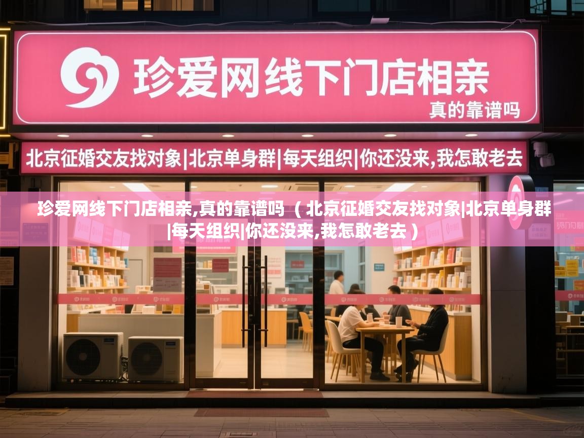  珍爱网线下门店相亲,真的靠谱吗  ( 北京征婚交友找对象|北京单身群|每天组织|你还没来,我怎敢老去 )