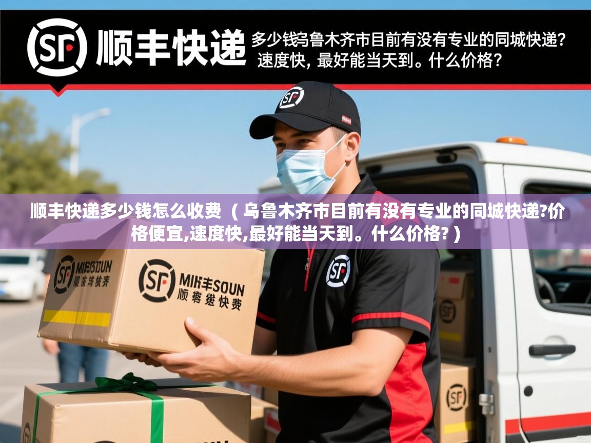 顺丰快递多少钱怎么收费 ( 乌鲁木齐市目前有没有专业的同城快递?价格便宜,速度快,最好能当天到。什么价格? ) 顺丰快递多少钱怎么收费 ( 乌鲁木齐市目前有没有专业的同城快递?价格便宜,速度快,最好能当天到。什么价格? )