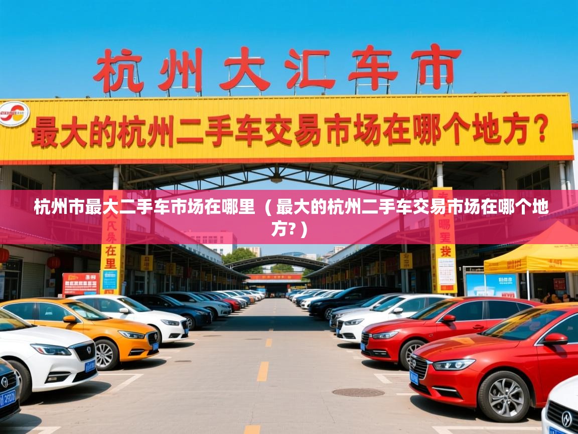  杭州市最大二手车市场在哪里  ( 最大的杭州二手车交易市场在哪个地方? )
