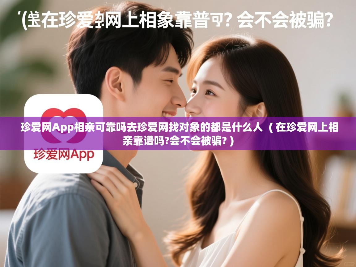  珍爱网App相亲可靠吗去珍爱网找对象的都是什么人  ( 在珍爱网上相亲靠谱吗?会不会被骗? )