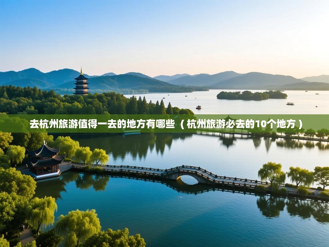  去杭州旅游值得一去的地方有哪些  ( 杭州旅游必去的10个地方 )