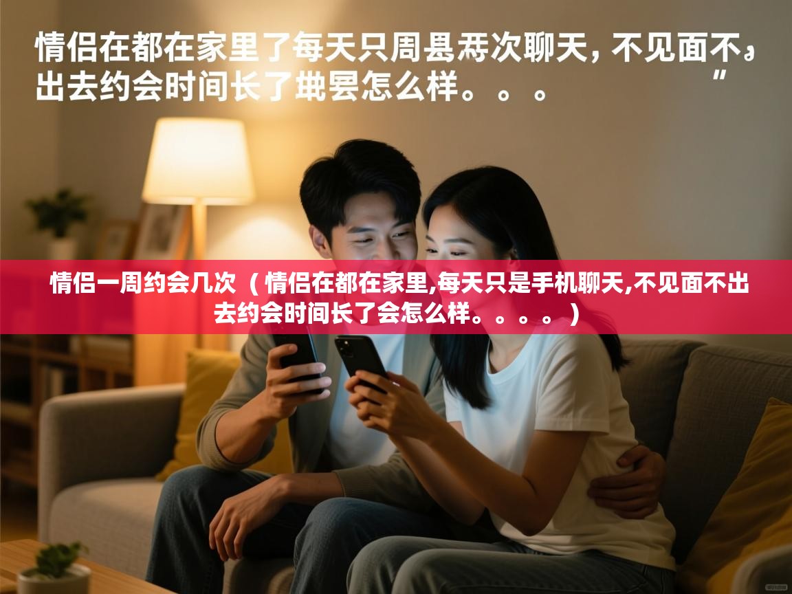  情侣一周约会几次  ( 情侣在都在家里,每天只是手机聊天,不见面不出去约会时间长了会怎么样。。。。 )