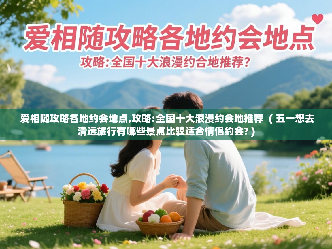 爱相随攻略各地约会地点,攻略:全国十大浪漫约会地推荐  ( 五一想去清远旅行有哪些景点比较适合情侣约会? )