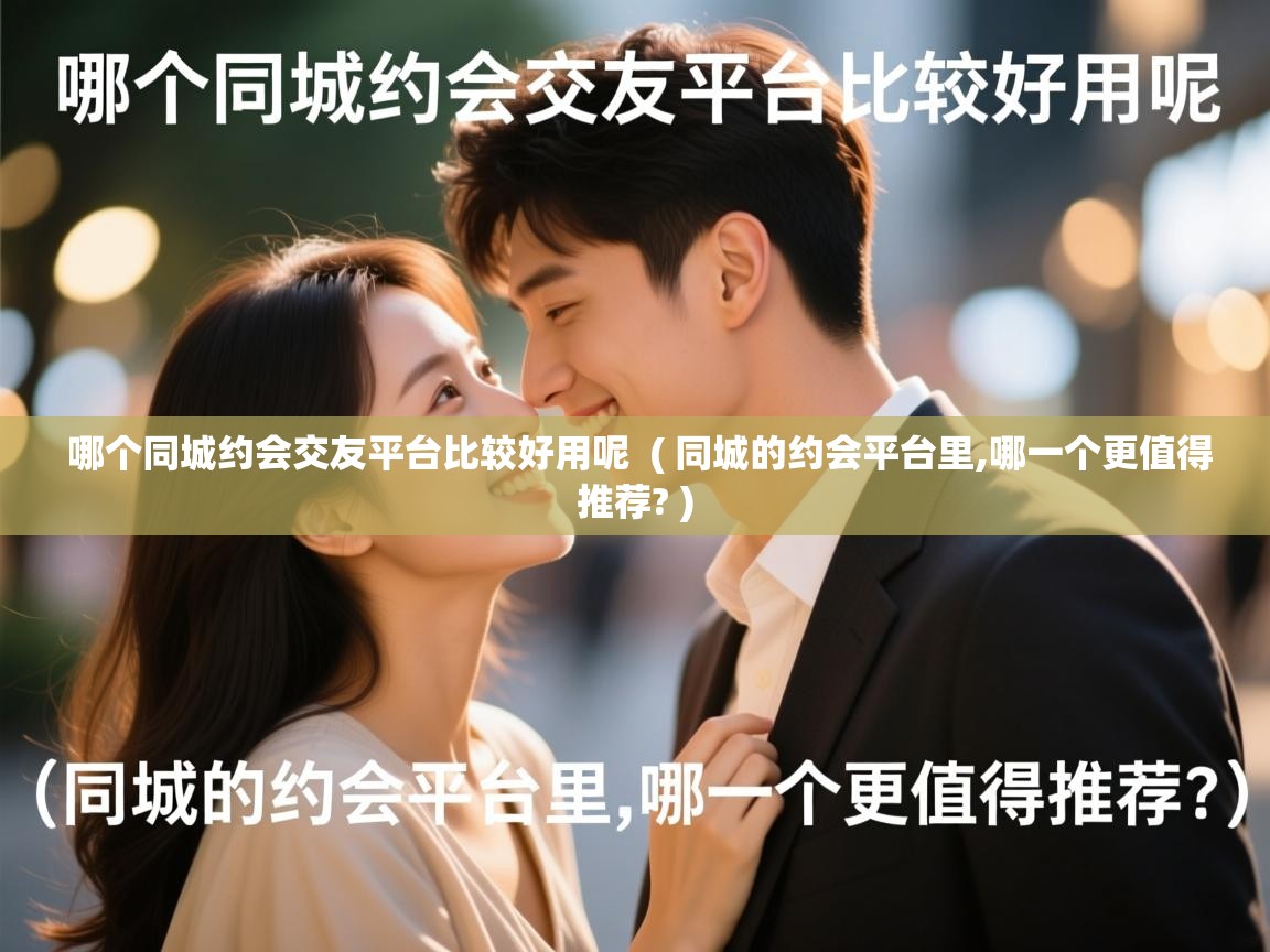 哪个同城约会交友平台比较好用呢 ( 同城的约会平台里,哪一个更值得推荐? ) 哪个同城约会交友平台比较好用呢 ( 同城的约会平台里,哪一个更值得推荐? )