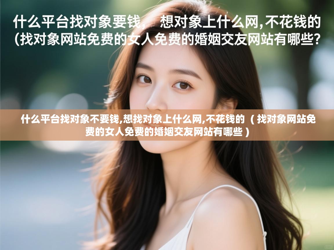  什么平台找对象不要钱,想找对象上什么网,不花钱的  ( 找对象网站免费的女人免费的婚姻交友网站有哪些 )