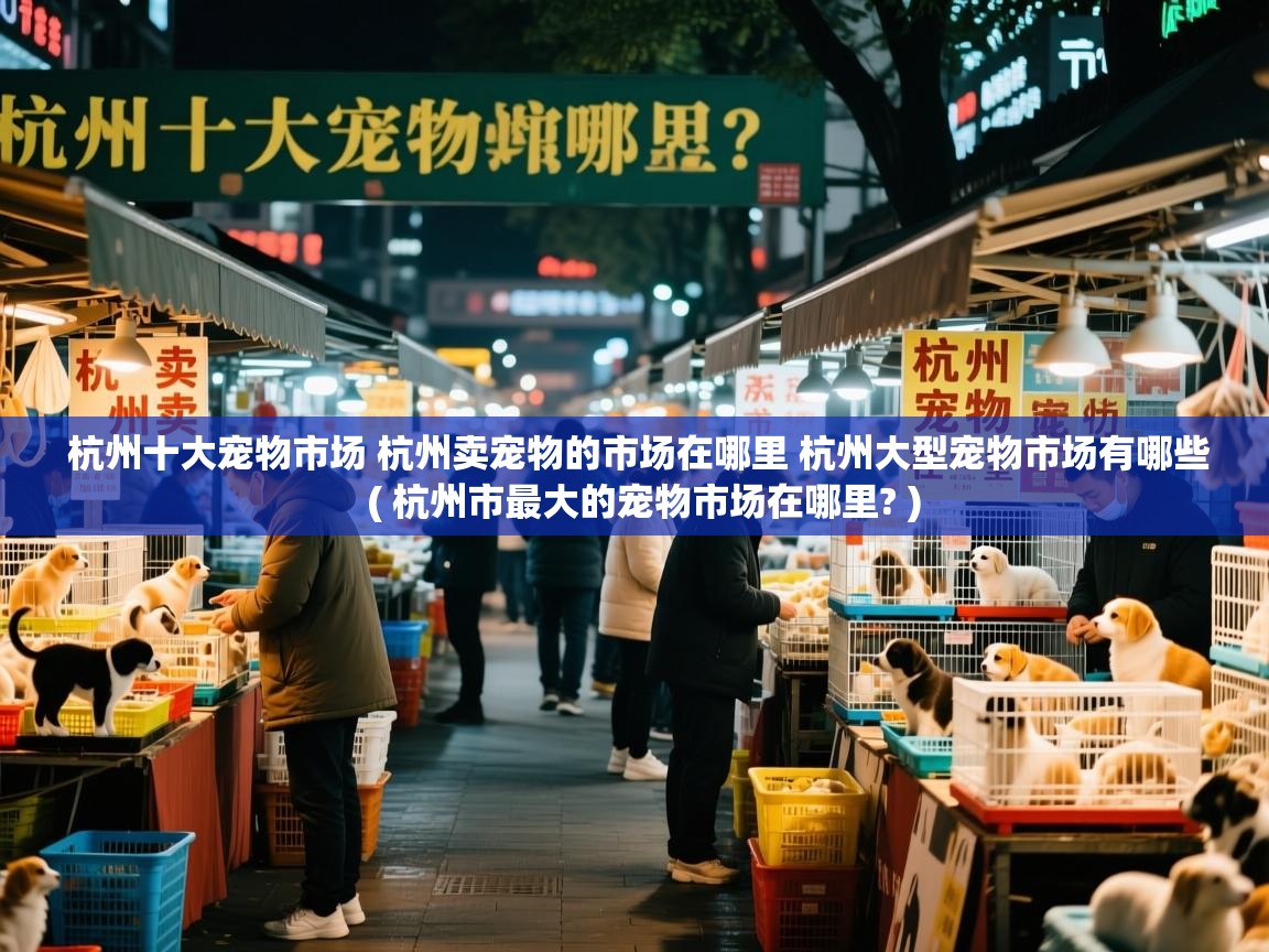  杭州十大宠物市场 杭州卖宠物的市场在哪里 杭州大型宠物市场有哪些  ( 杭州市最大的宠物市场在哪里? )