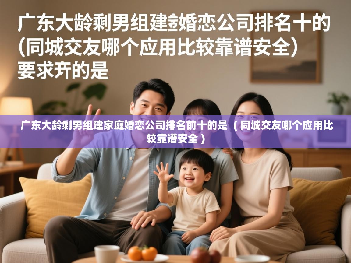  广东大龄剩男组建家庭婚恋公司排名前十的是  ( 同城交友哪个应用比较靠谱安全 )