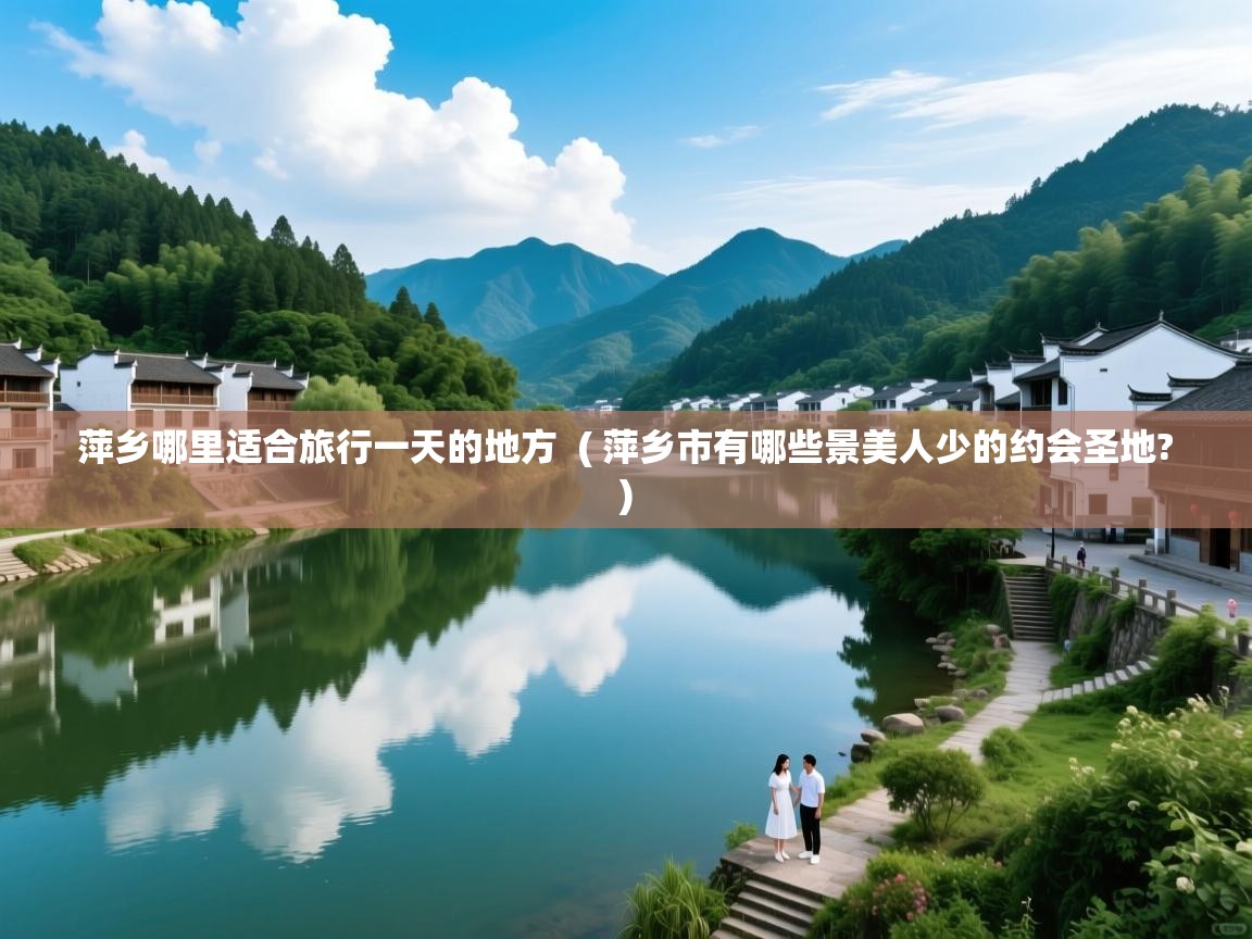  萍乡哪里适合旅行一天的地方  ( 萍乡市有哪些景美人少的约会圣地? )