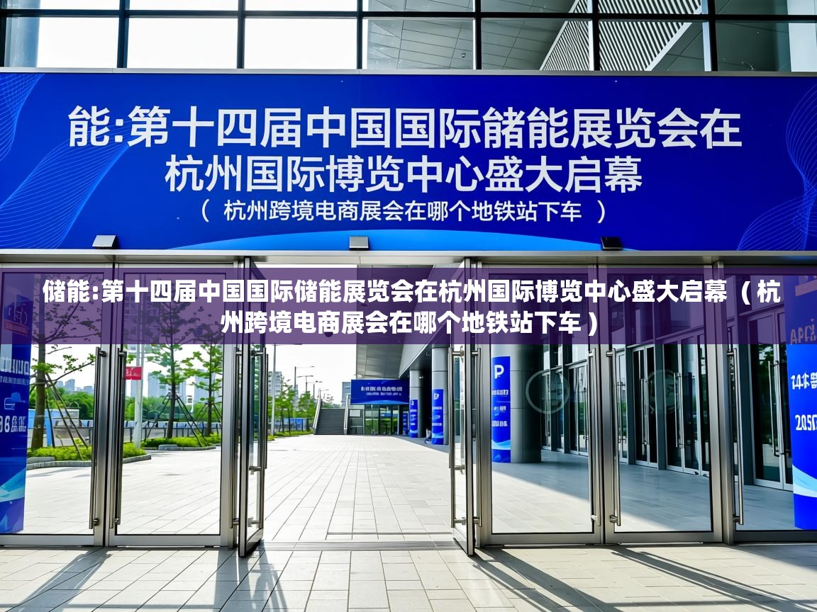  储能:第十四届中国国际储能展览会在杭州国际博览中心盛大启幕  ( 杭州跨境电商展会在哪个地铁站下车 )
