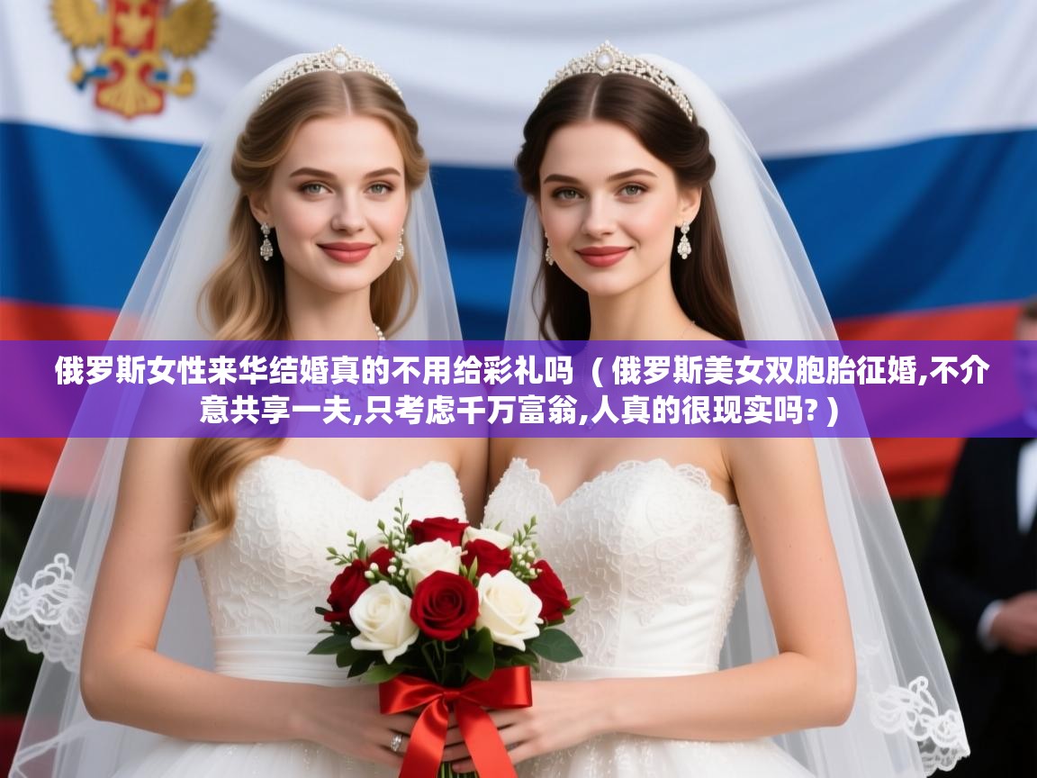  俄罗斯女性来华结婚真的不用给彩礼吗  ( 俄罗斯美女双胞胎征婚,不介意共享一夫,只考虑千万富翁,人真的很现实吗? )