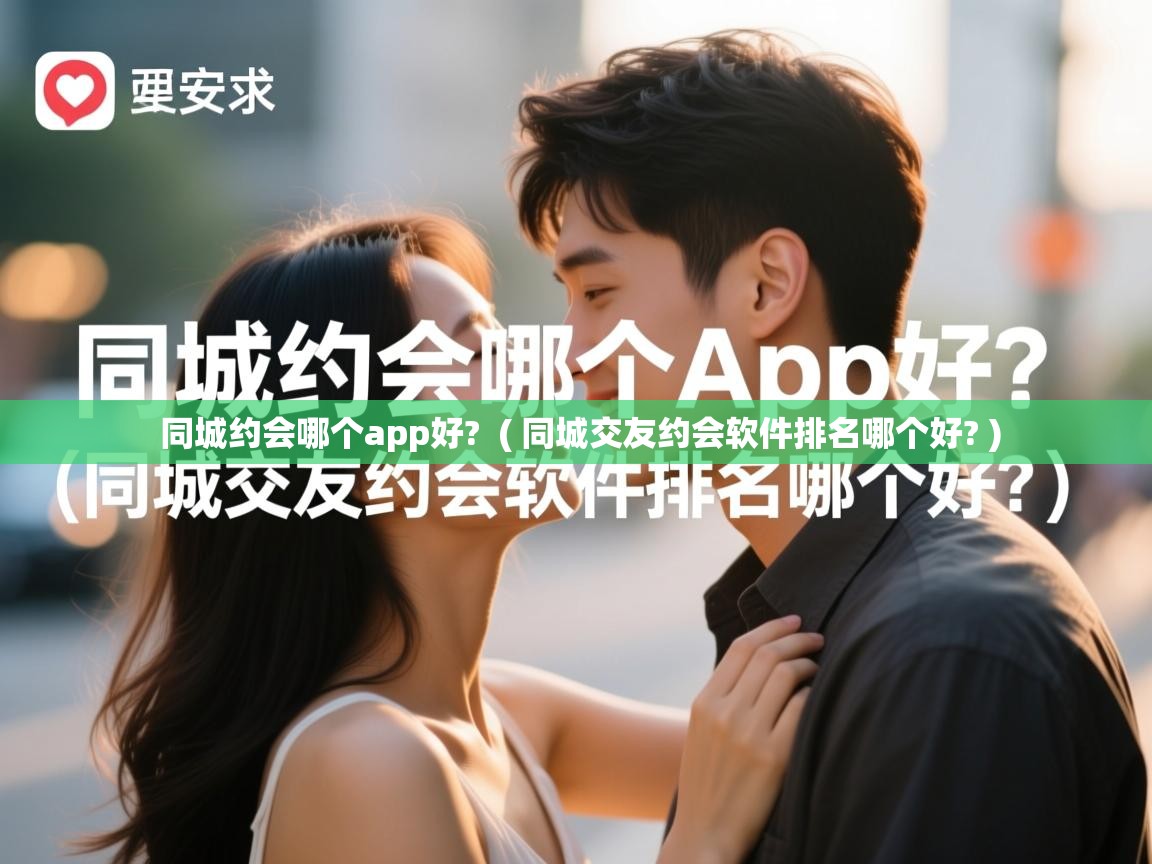  同城约会哪个app好?  ( 同城交友约会软件排名哪个好? )