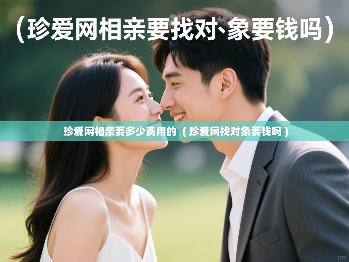 珍爱网相亲要多少费用的 ( 珍爱网找对象要钱吗 ) 珍爱网相亲要多少费用的 ( 珍爱网找对象要钱吗 )