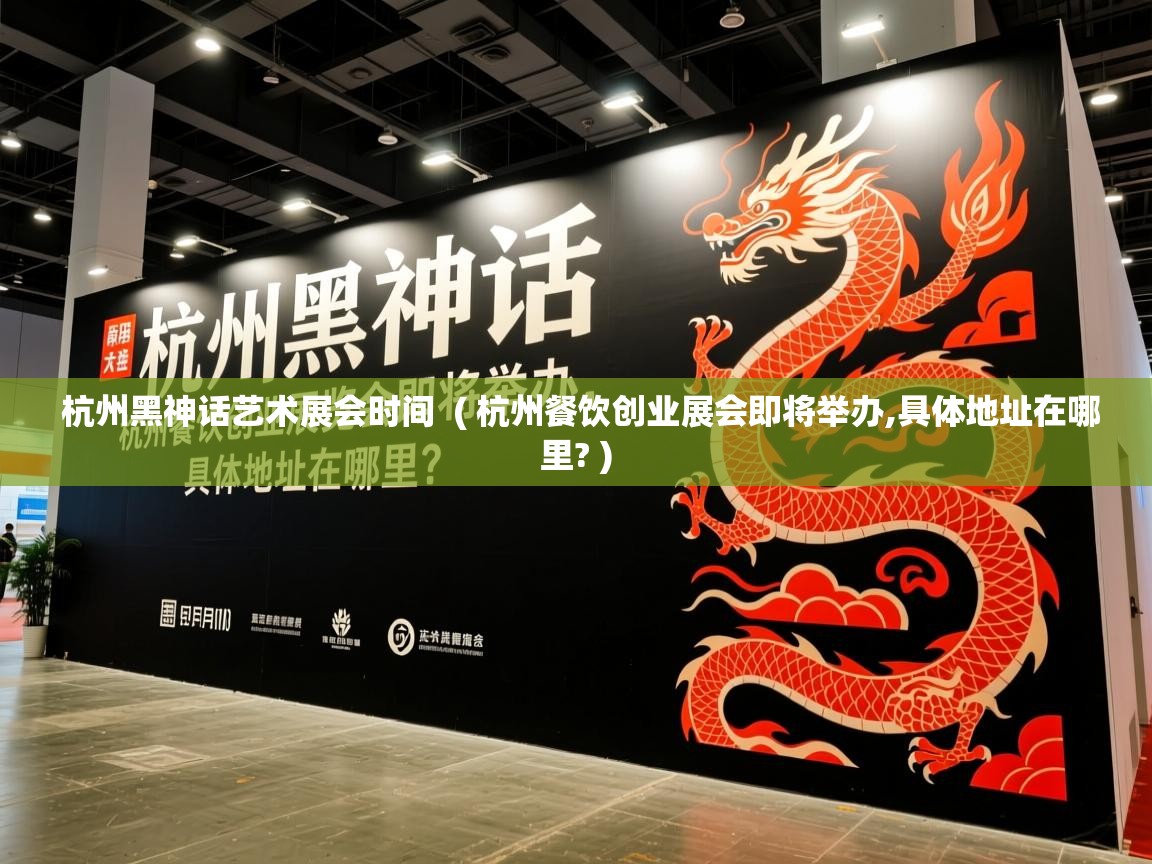  杭州黑神话艺术展会时间  ( 杭州餐饮创业展会即将举办,具体地址在哪里? )