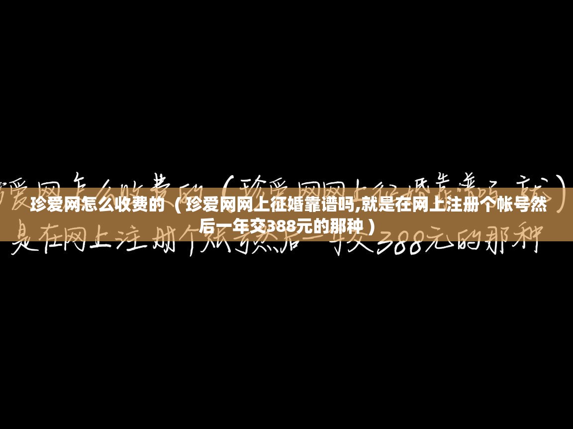  珍爱网怎么收费的  ( 珍爱网网上征婚靠谱吗,就是在网上注册个帐号然后一年交388元的那种 )