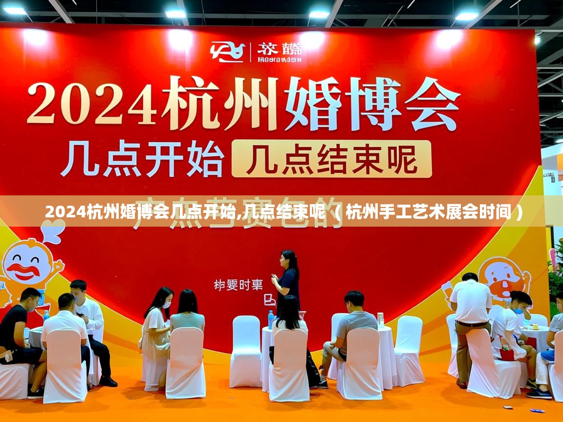  2024杭州婚博会几点开始,几点结束呢  ( 杭州手工艺术展会时间 )