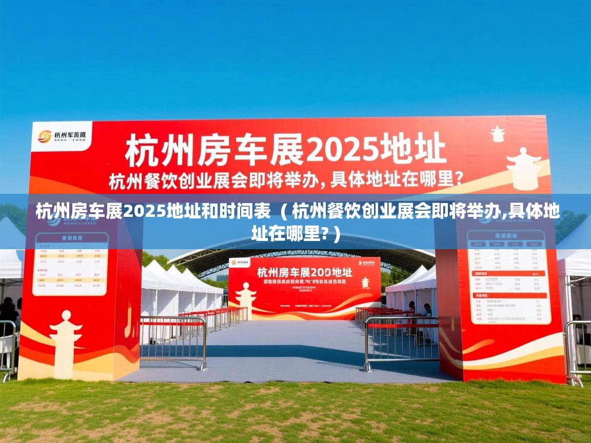  杭州房车展2025地址和时间表  ( 杭州餐饮创业展会即将举办,具体地址在哪里? )