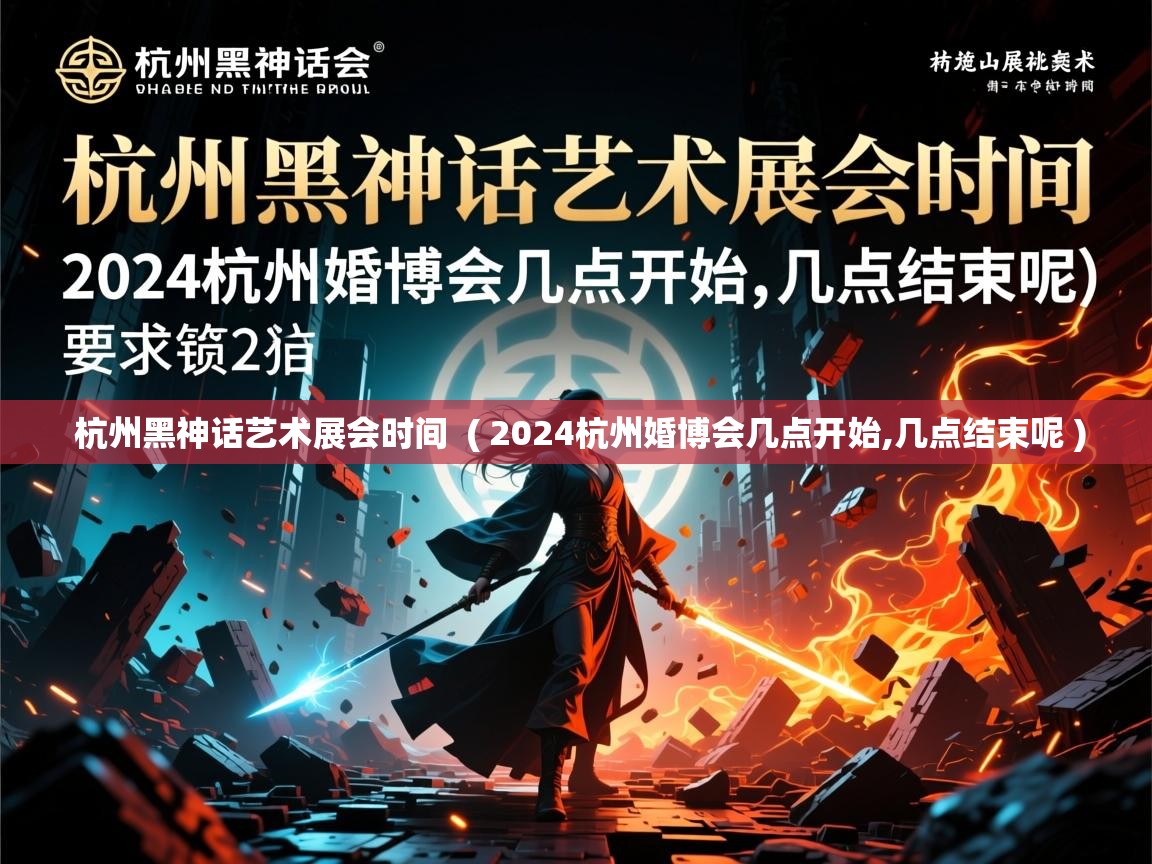  杭州黑神话艺术展会时间  ( 2024杭州婚博会几点开始,几点结束呢 )