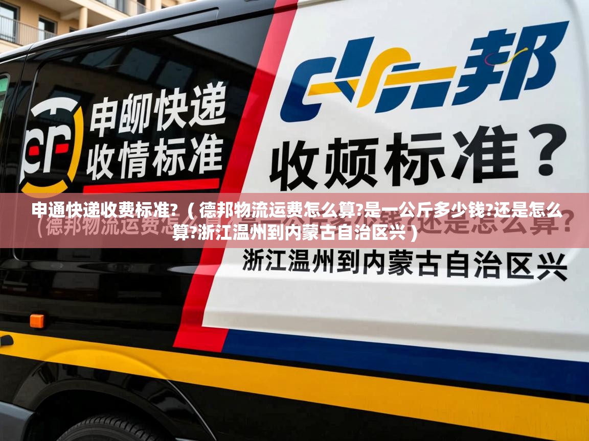 申通快递收费标准? ( 德邦物流运费怎么算?是一公斤多少钱?还是怎么算?浙江温州到内蒙古自治区兴 ) 申通快递收费标准? ( 德邦物流运费怎么算?是一公斤多少钱?还是怎么算?浙江温州到内蒙古自治区兴 )