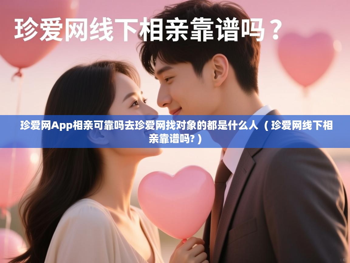  珍爱网App相亲可靠吗去珍爱网找对象的都是什么人  ( 珍爱网线下相亲靠谱吗? )