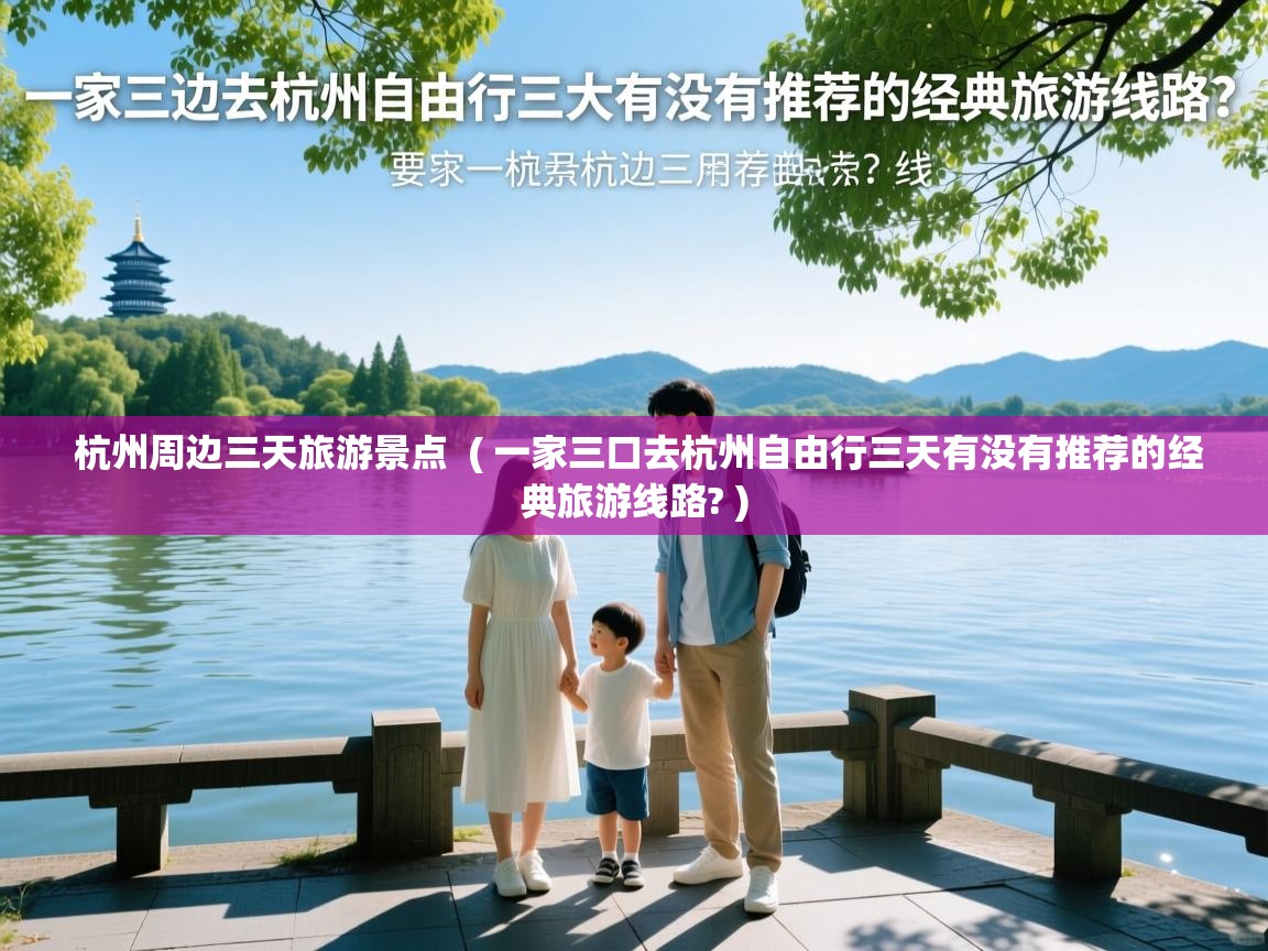  杭州周边三天旅游景点  ( 一家三口去杭州自由行三天有没有推荐的经典旅游线路? )