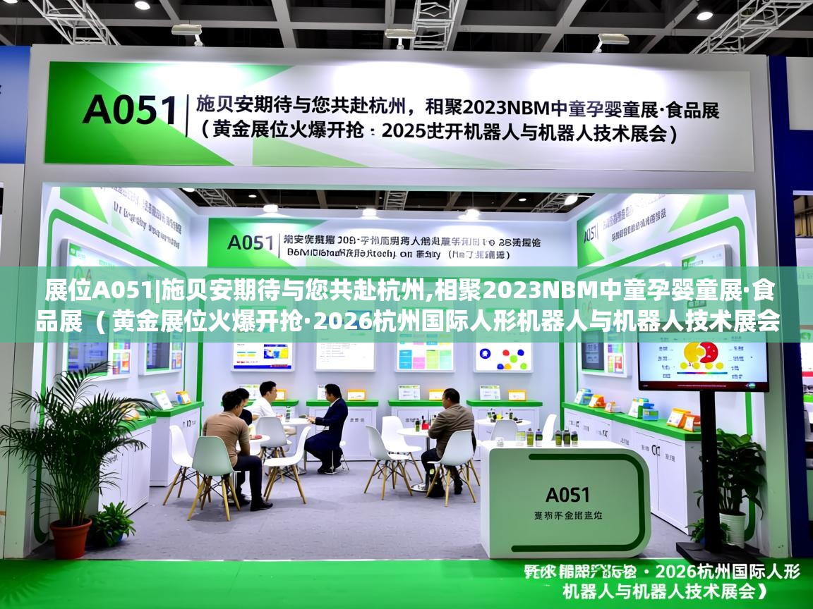  展位A051|施贝安期待与您共赴杭州,相聚2023NBM中童孕婴童展·食品展  ( 黄金展位火爆开抢·2026杭州国际人形机器人与机器人技术展会 )
