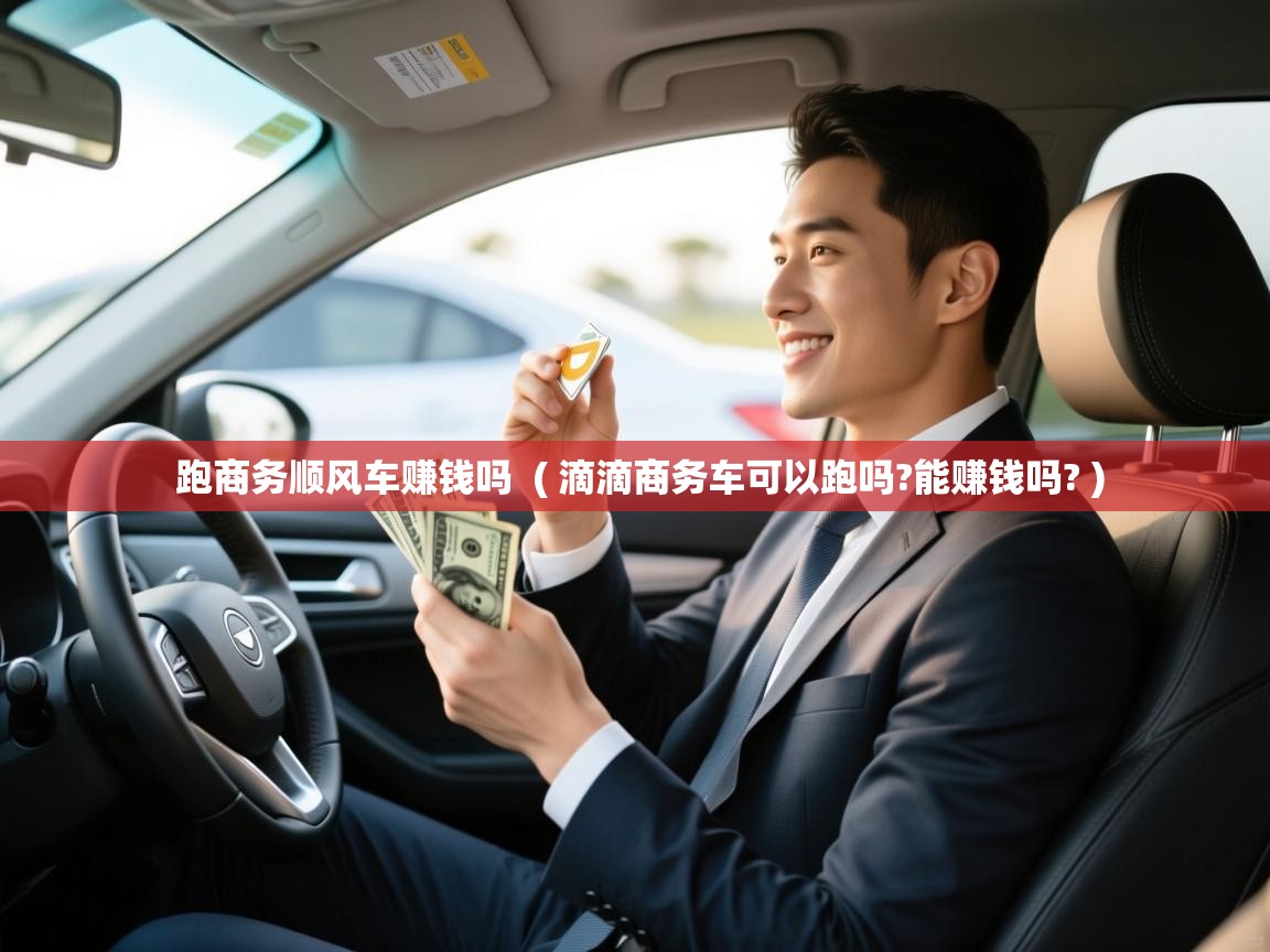  跑商务顺风车赚钱吗  ( 滴滴商务车可以跑吗?能赚钱吗? )