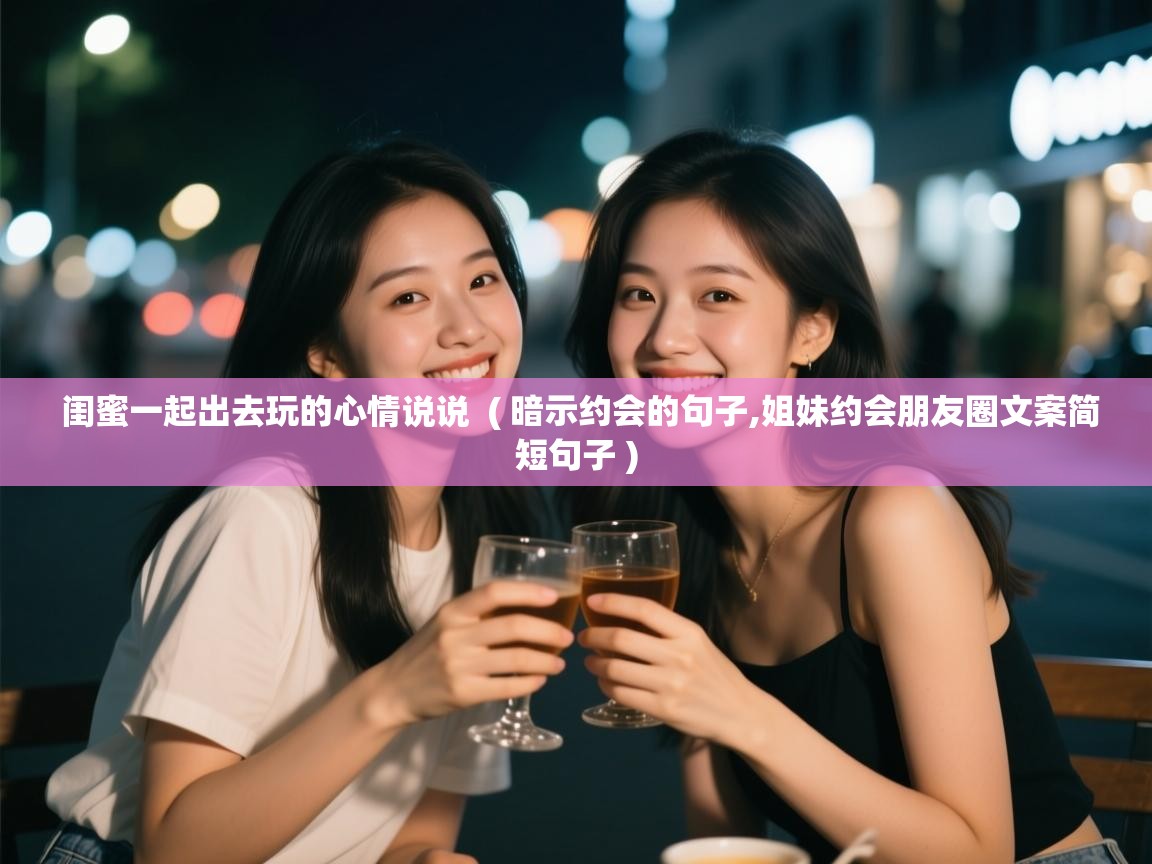  闺蜜一起出去玩的心情说说  ( 暗示约会的句子,姐妹约会朋友圈文案简短句子 )