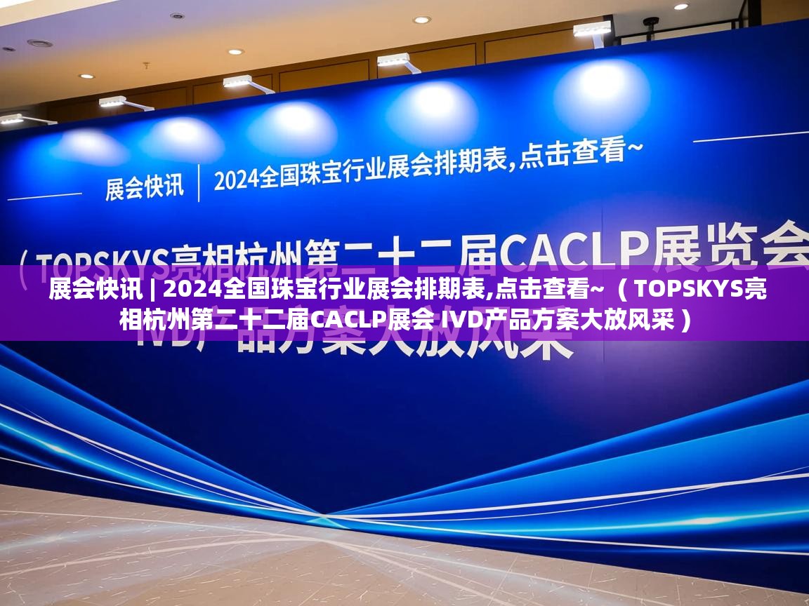  展会快讯 | 2024全国珠宝行业展会排期表,点击查看~  ( TOPSKYS亮相杭州第二十二届CACLP展会 IVD产品方案大放风采 )